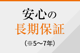 安心の長期保証（※5～7年）